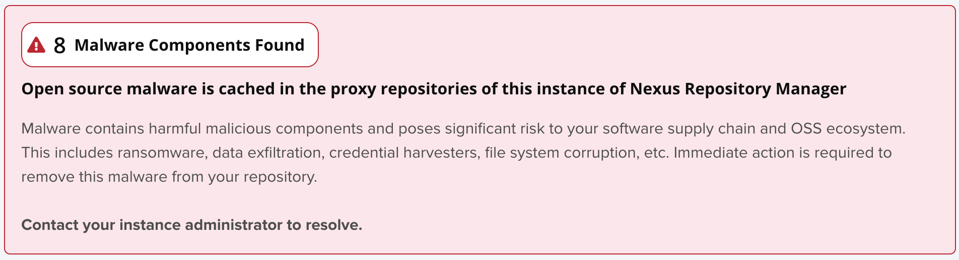 Image of a banner inside the Nexus user intereface with the following text: Open source malware is cached in the proxy repositories of this instance of Nexus Repository Manager Malware contains harmful malicious components and poses significant risk to your software supply chain and OSS ecosystem. This includes ransomware, data exfiltration, credential harvesters, file system corruption, etc. Immediate action is required to remove this malware from your repository. Contact your instance admini